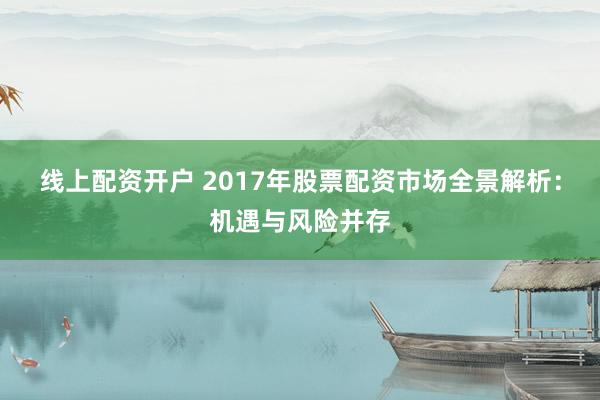 线上配资开户 2017年股票配资市场全景解析:机遇与风险并存