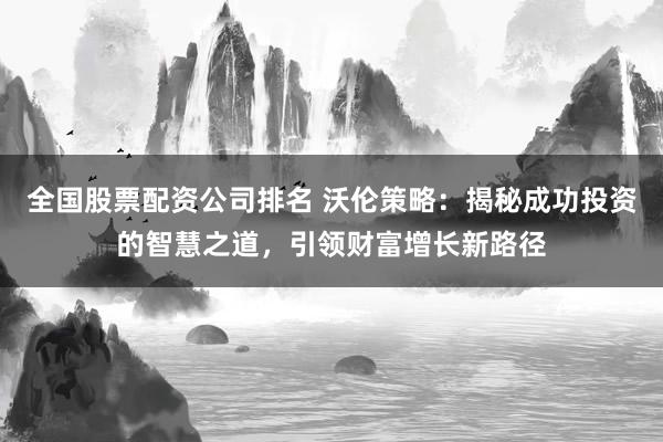 全国股票配资公司排名 沃伦策略:揭秘成功投资的智慧之道,引领财富增长新路径