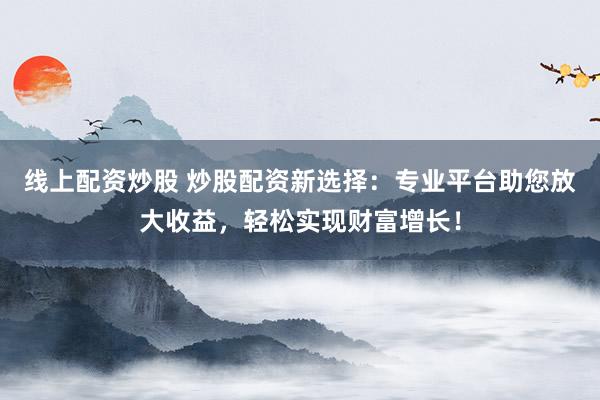 线上配资炒股 炒股配资新选择：专业平台助您放大收益，轻松实现财富增长！