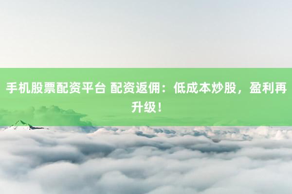 手机股票配资平台 配资返佣:低成本炒股,盈利再升级!