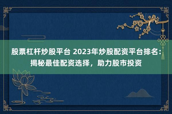 股票杠杆炒股平台 2023年炒股配资平台排名：揭秘最佳配资选择，助力股市投资