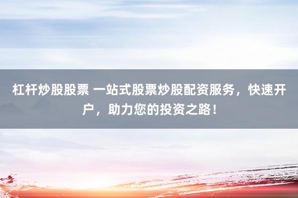 杠杆炒股股票 一站式股票炒股配资服务,快速开户,助力您的投资之路!