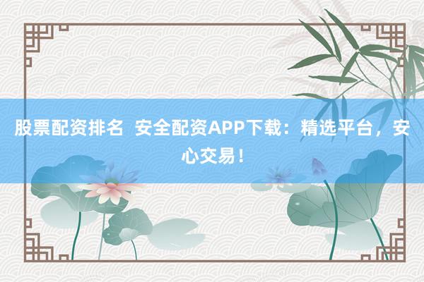 股票配资排名 安全配资APP下载:精选平台,安心交易!