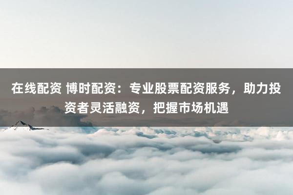 在线配资 博时配资:专业股票配资服务,助力投资者灵活融资,把握市场机遇
