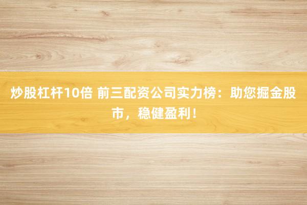 炒股杠杆10倍 前三配资公司实力榜：助您掘金股市，稳健盈利！