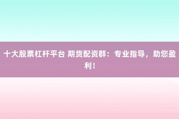 十大股票杠杆平台 期货配资群:专业指导,助您盈利!