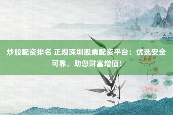 炒股配资排名 正规深圳股票配资平台：优选安全可靠，助您财富增值！