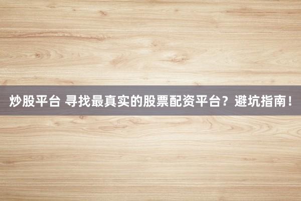 炒股平台 寻找最真实的股票配资平台？避坑指南！