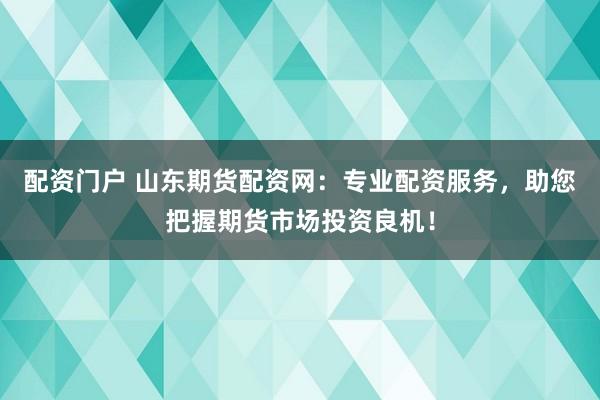 配资门户 山东期货配资网:专业配资服务,助您把握期货市场投资良机!