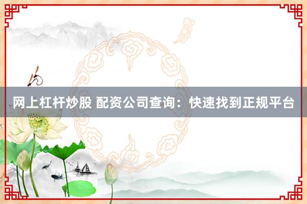 网上杠杆炒股 配资公司查询:快速找到正规平台