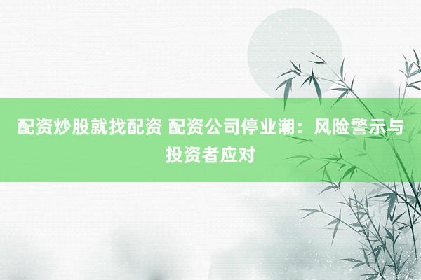 配资炒股就找配资 配资公司停业潮:风险警示与投资者应对
