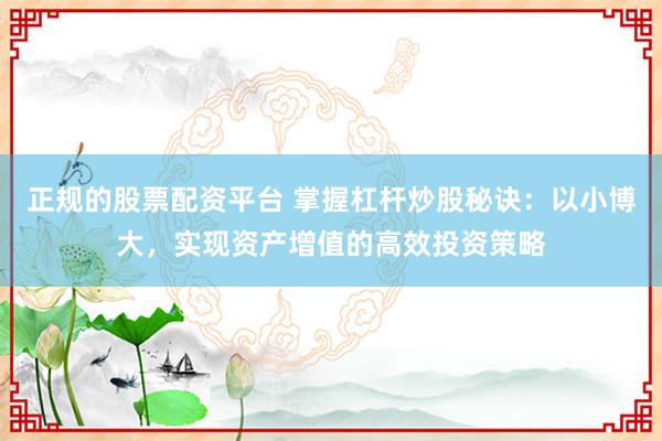 正规的股票配资平台 掌握杠杆炒股秘诀:以小博大,实现资产增值的高效投资策略