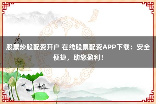 股票炒股配资开户 在线股票配资APP下载:安全便捷,助您盈利!