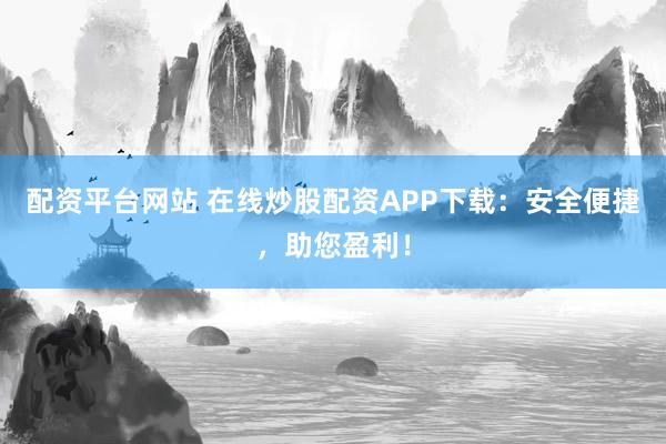 配资平台网站 在线炒股配资APP下载:安全便捷,助您盈利!