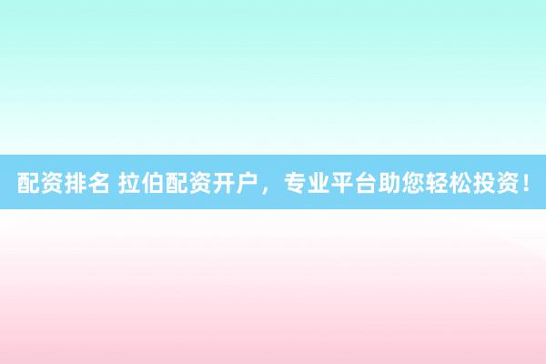 配资排名 拉伯配资开户,专业平台助您轻松投资!