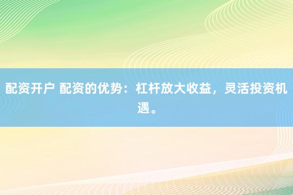 配资开户 配资的优势:杠杆放大收益,灵活投资机遇。