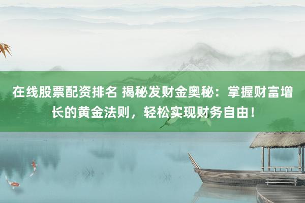 在线股票配资排名 揭秘发财金奥秘：掌握财富增长的黄金法则，轻松实现财务自由！