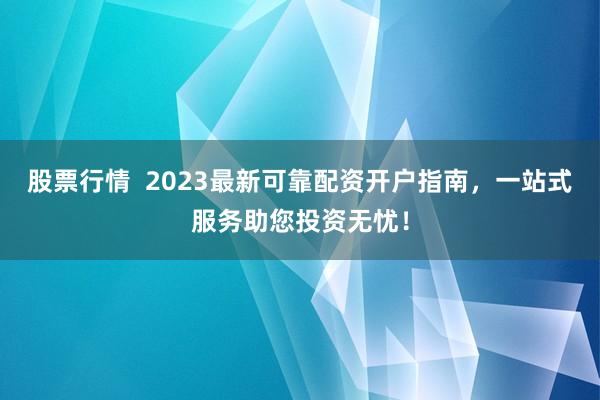 股票行情  2023最新可靠配资开户指南，一站式服务助您投资无忧！