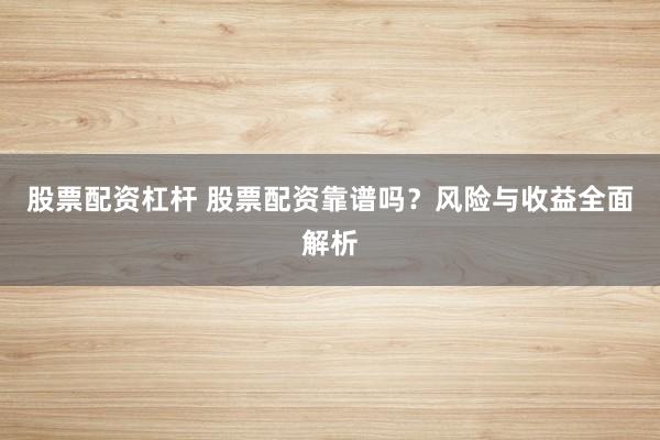 股票配资杠杆 股票配资靠谱吗？风险与收益全面解析