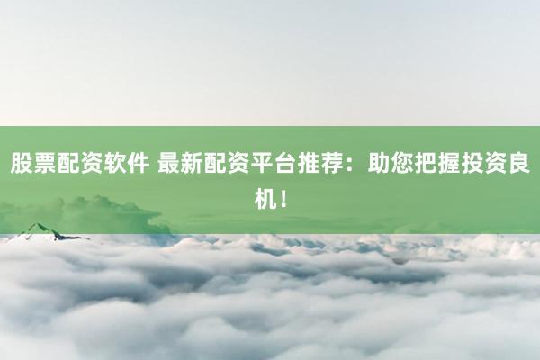 股票配资软件 最新配资平台推荐：助您把握投资良机！