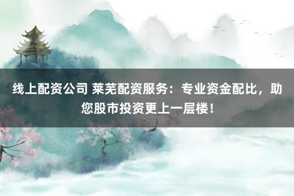 线上配资公司 莱芜配资服务:专业资金配比,助您股市投资更上一层楼!