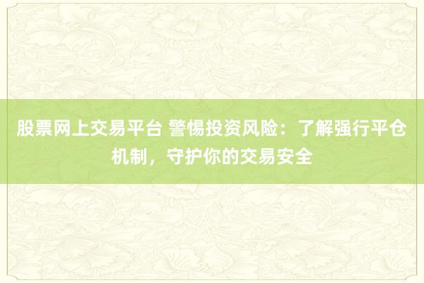 股票网上交易平台 警惕投资风险：了解强行平仓机制，守护你的交易安全