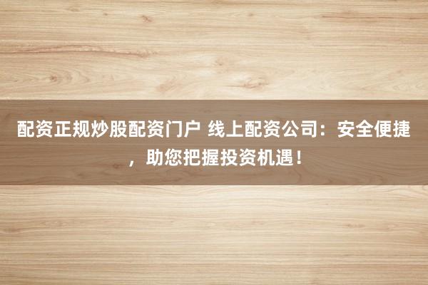 配资正规炒股配资门户 线上配资公司:安全便捷,助您把握投资机遇!