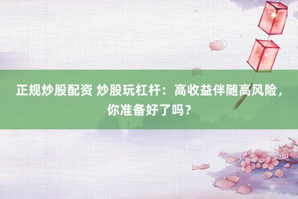 正规炒股配资 炒股玩杠杆：高收益伴随高风险，你准备好了吗？
