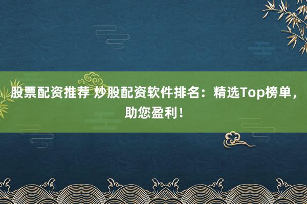 股票配资推荐 炒股配资软件排名：精选Top榜单，助您盈利！