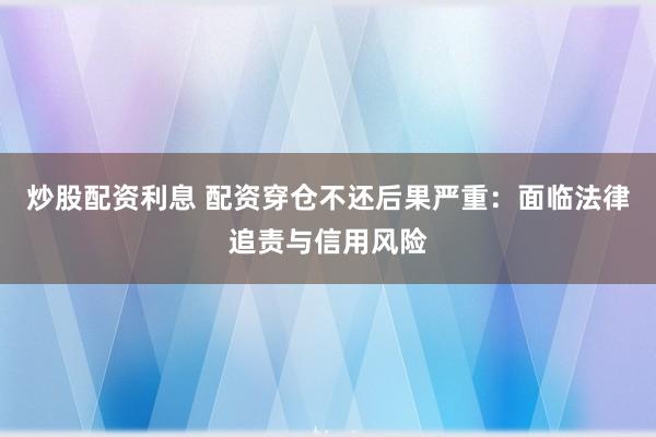 炒股配资利息 配资穿仓不还后果严重：面临法律追责与信用风险