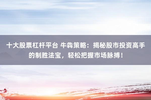 十大股票杠杆平台 牛犇策略:揭秘股市投资高手的制胜法宝,轻松把握市场脉搏!