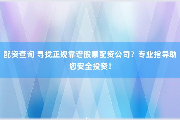 配资查询 寻找正规靠谱股票配资公司？专业指导助您安全投资！
