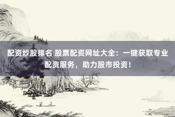 配资炒股排名 股票配资网址大全：一键获取专业配资服务，助力股市投资！
