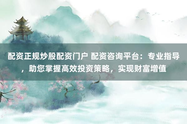 配资正规炒股配资门户 配资咨询平台：专业指导，助您掌握高效投资策略，实现财富增值