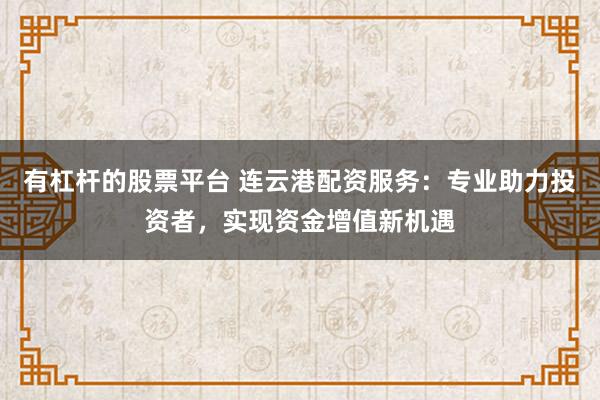 有杠杆的股票平台 连云港配资服务：专业助力投资者，实现资金增值新机遇