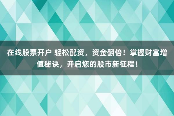 在线股票开户 轻松配资，资金翻倍！掌握财富增值秘诀，开启您的股市新征程！