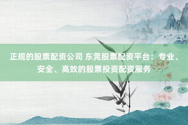 正规的股票配资公司 东莞股票配资平台:专业、安全、高效的股票投资配资服务