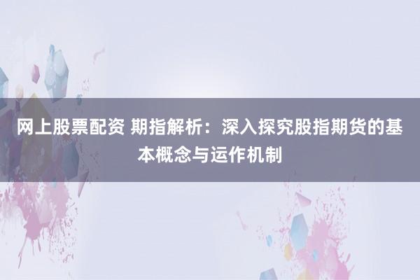 网上股票配资 期指解析:深入探究股指期货的基本概念与运作机制