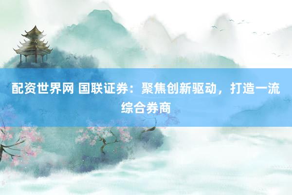 配资世界网 国联证券：聚焦创新驱动，打造一流综合券商
