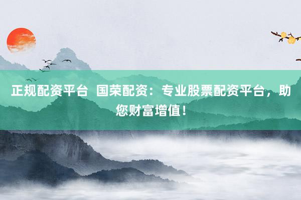 正规配资平台  国荣配资：专业股票配资平台，助您财富增值！