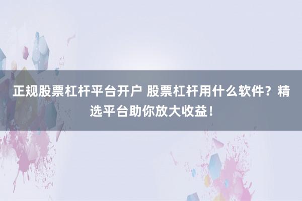 正规股票杠杆平台开户 股票杠杆用什么软件?精选平台助你放大收益!