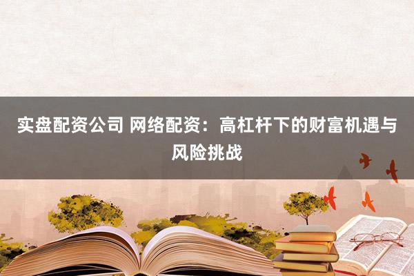 实盘配资公司 网络配资:高杠杆下的财富机遇与风险挑战