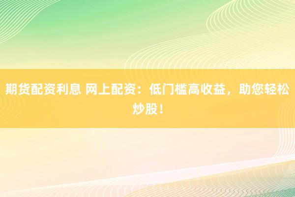 期货配资利息 网上配资：低门槛高收益，助您轻松炒股！