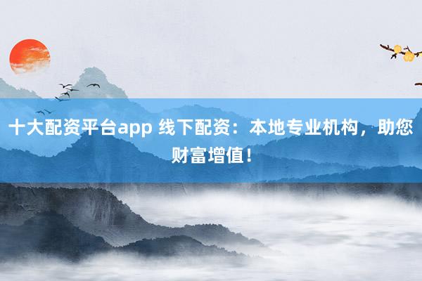 十大配资平台app 线下配资:本地专业机构,助您财富增值!