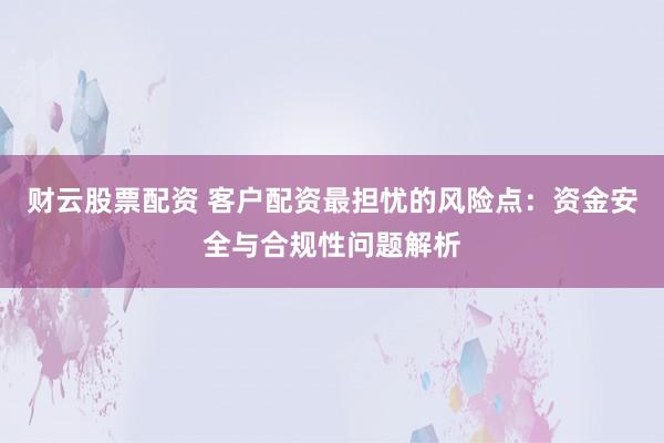 财云股票配资 客户配资最担忧的风险点:资金安全与合规性问题解析