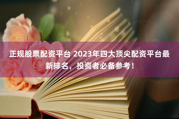 正规股票配资平台 2023年四大顶尖配资平台最新排名，投资者必备参考！