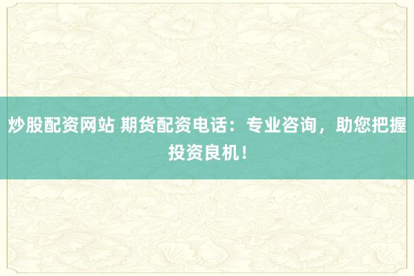 炒股配资网站 期货配资电话：专业咨询，助您把握投资良机！