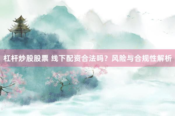 杠杆炒股股票 线下配资合法吗?风险与合规性解析