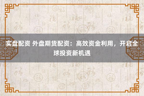 实盘配资 外盘期货配资：高效资金利用，开启全球投资新机遇