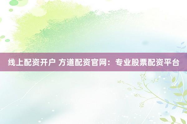 线上配资开户 方道配资官网：专业股票配资平台